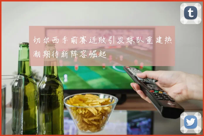 切尔西季前赛连败引发球队重建热潮期待新阵容崛起
