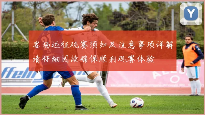 客场远征观赛须知及注意事项详解请仔细阅读确保顺利观赛体验