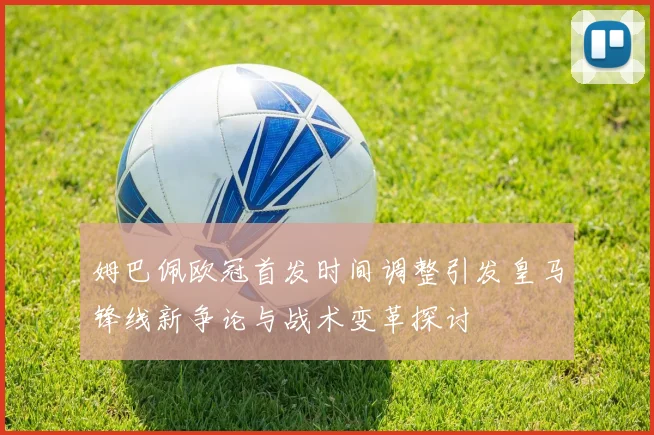 姆巴佩欧冠首发时间调整引发皇马锋线新争论与战术变革探讨