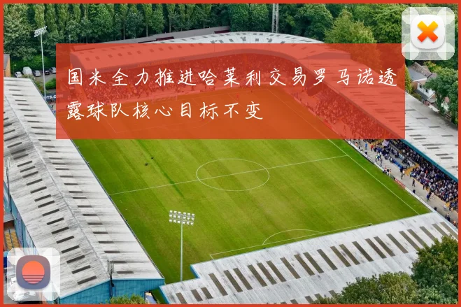 国米全力推进哈莱利交易罗马诺透露球队核心目标不变
