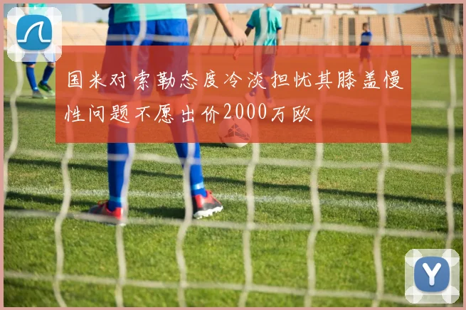 国米对索勒态度冷淡担忧其膝盖慢性问题不愿出价2000万欧