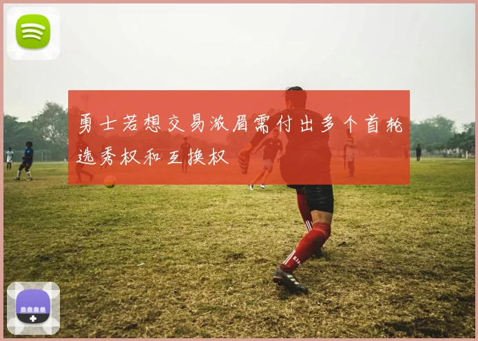勇士若想交易浓眉需付出多个首轮选秀权和互换权