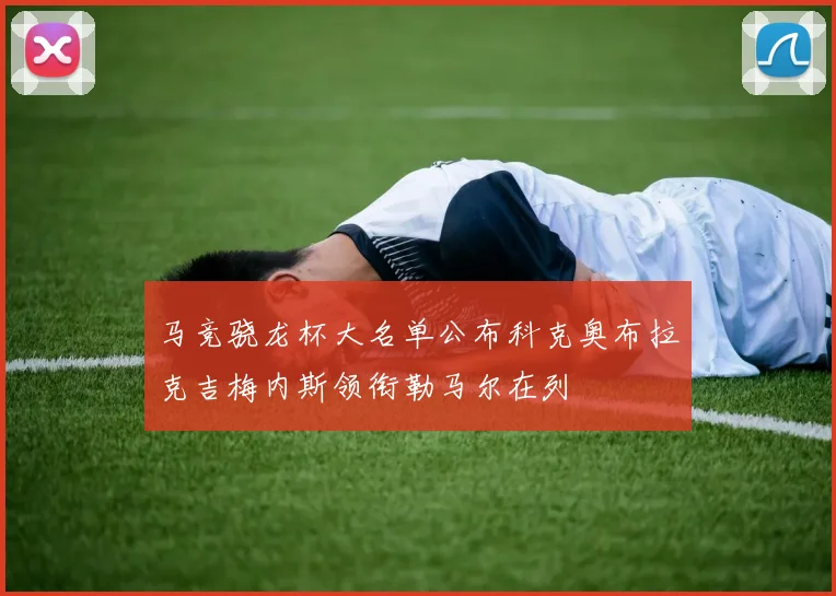 马竞骁龙杯大名单公布科克奥布拉克吉梅内斯领衔勒马尔在列