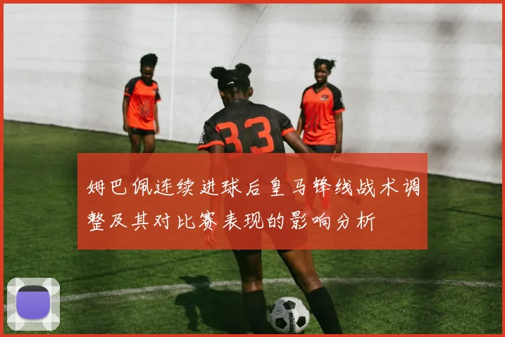 姆巴佩连续进球后皇马锋线战术调整及其对比赛表现的影响分析