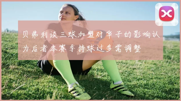 贝弗利谈三球加盟对华子的影响认为后者本赛季持球过多需调整