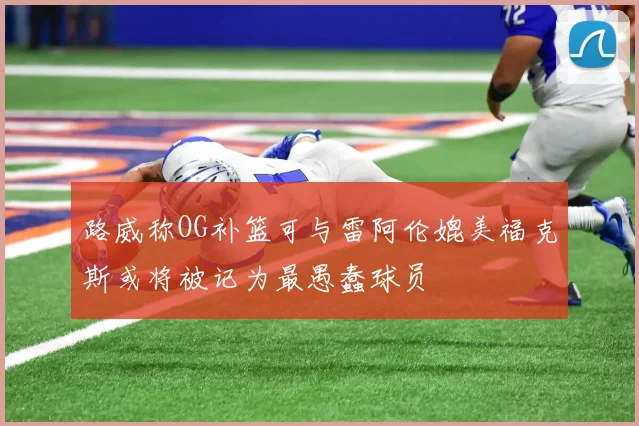 路威称OG补篮可与雷阿伦媲美福克斯或将被记为最愚蠢球员