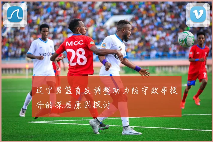 辽宁男篮首发调整助力防守效率提升的深层原因探讨