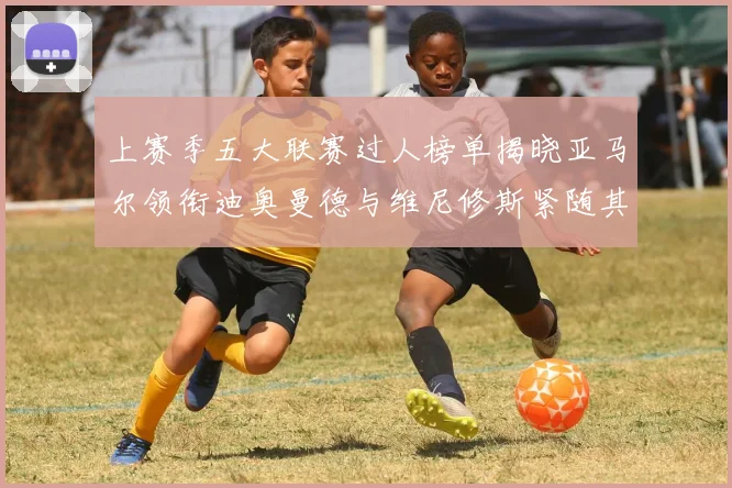 上赛季五大联赛过人榜单揭晓亚马尔领衔迪奥曼德与维尼修斯紧随其后