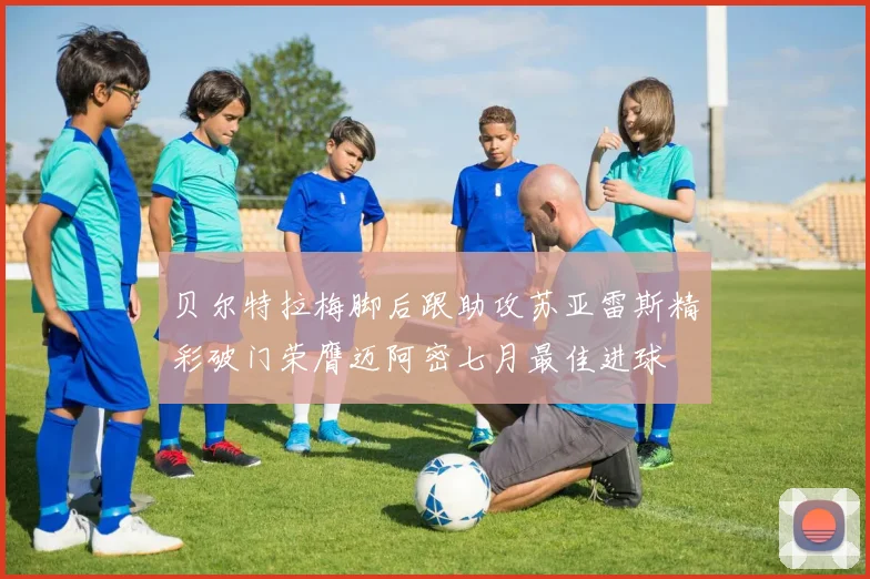 贝尔特拉梅脚后跟助攻苏亚雷斯精彩破门荣膺迈阿密七月最佳进球