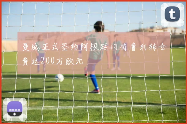 曼城正式签约阿根廷门将鲁利转会费达200万欧元