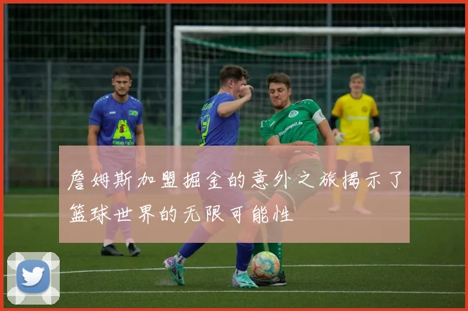 詹姆斯加盟掘金的意外之旅揭示了篮球世界的无限可能性